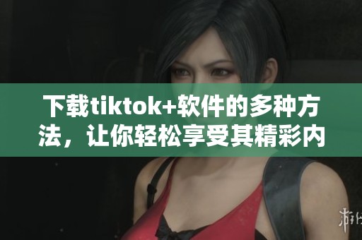 下载tiktok+软件的多种方法，让你轻松享受其精彩内容