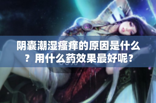 阴囊潮湿瘙痒的原因是什么？用什么药效果最好呢？