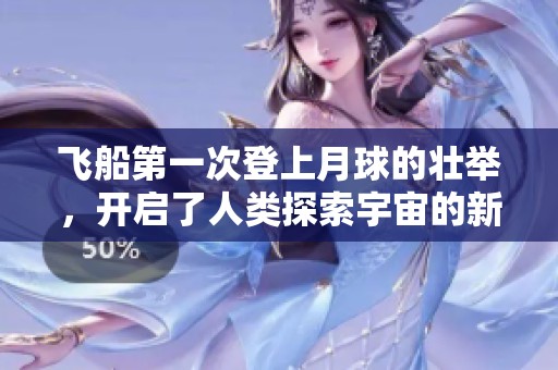 飞船第一次登上月球的壮举，开启了人类探索宇宙的新篇章