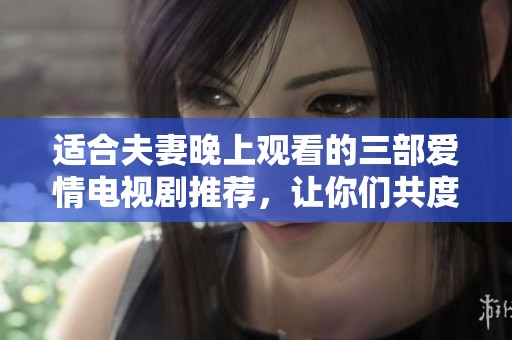 适合夫妻晚上观看的三部爱情电视剧推荐，让你们共度浪漫时光