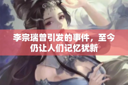 李宗瑞曾引发的事件，至今仍让人们记忆犹新