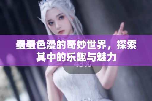 羞羞色漫的奇妙世界，探索其中的乐趣与魅力