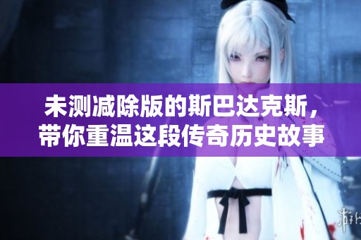 未测减除版的斯巴达克斯，带你重温这段传奇历史故事