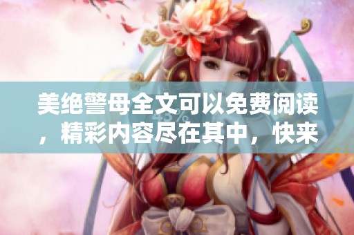 美绝警母全文可以免费阅读，精彩内容尽在其中，快来体验吧