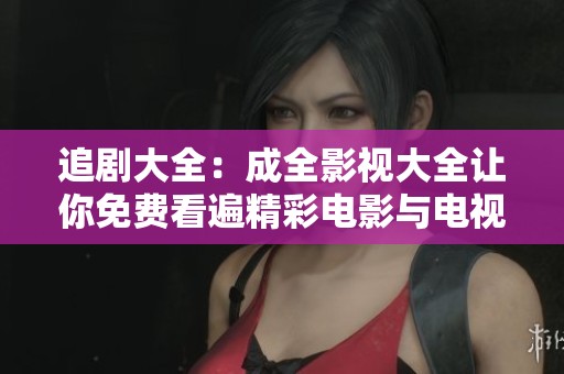 追剧大全：成全影视大全让你免费看遍精彩电影与电视剧