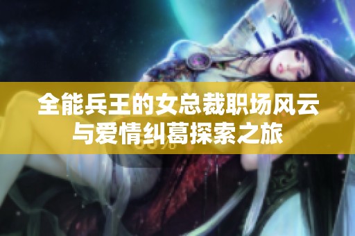 全能兵王的女总裁职场风云与爱情纠葛探索之旅