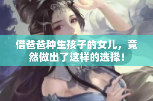借爸爸种生孩子的女儿，竟然做出了这样的选择！