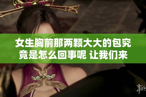 女生胸前那两颗大大的包究竟是怎么回事呢 让我们来一起探讨一下吧