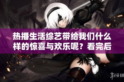 热播生活综艺带给我们什么样的惊喜与欢乐呢？看完后你会有怎样的感悟？