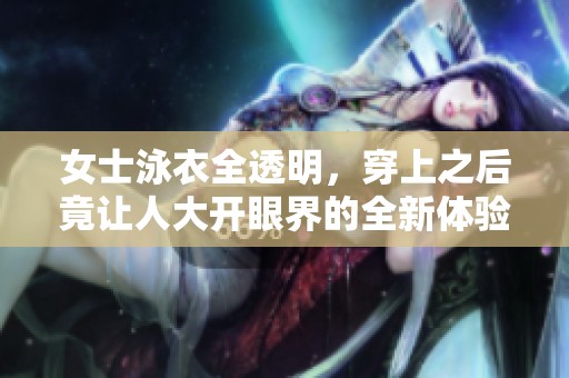 女士泳衣全透明，穿上之后竟让人大开眼界的全新体验