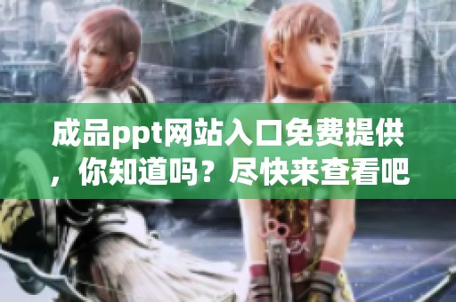 成品ppt网站入口免费提供，你知道吗？尽快来查看吧！