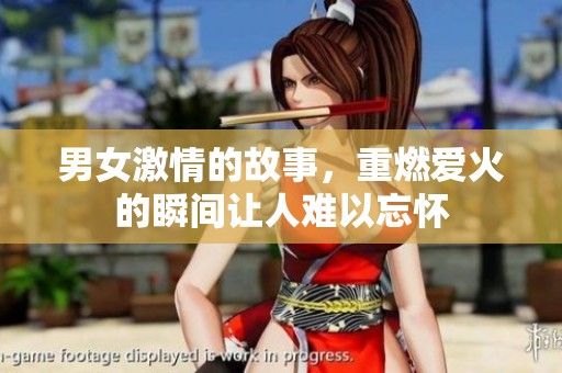 男女激情的故事，重燃爱火的瞬间让人难以忘怀