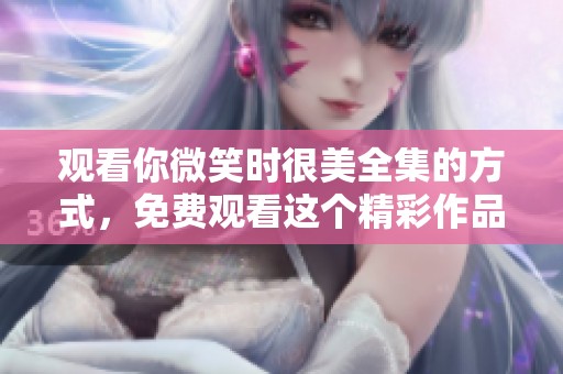 观看你微笑时很美全集的方式，免费观看这个精彩作品的途径有哪些呢