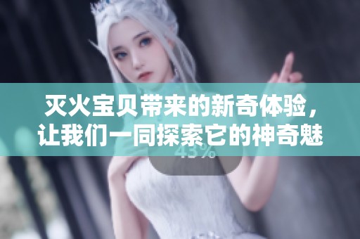 灭火宝贝带来的新奇体验，让我们一同探索它的神奇魅力