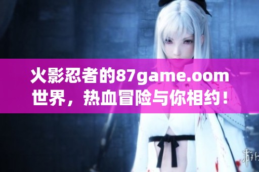 火影忍者的87game.oom世界，热血冒险与你相约！