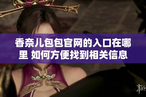 香奈儿包包官网的入口在哪里 如何方便找到相关信息