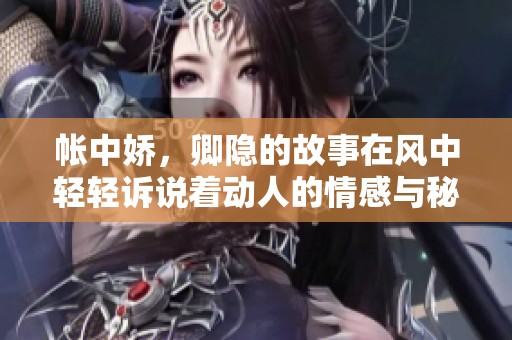 帐中娇，卿隐的故事在风中轻轻诉说着动人的情感与秘密。