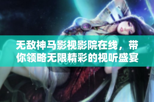 无敌神马影视影院在线，带你领略无限精彩的视听盛宴