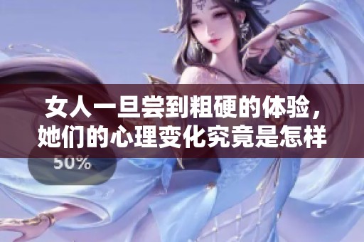女人一旦尝到粗硬的体验，她们的心理变化究竟是怎样的呢