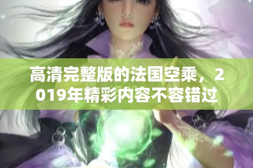高清完整版的法国空乘，2019年精彩内容不容错过