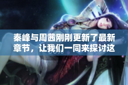 秦峰与周茜刚刚更新了最新章节，让我们一同来探讨这篇作品的精彩内容吧
