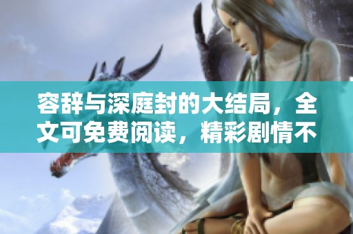 容辞与深庭封的大结局，全文可免费阅读，精彩剧情不容错过！