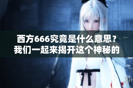 西方666究竟是什么意思？我们一起来揭开这个神秘的含义吧