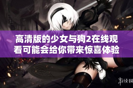 高清版的少女与狗2在线观看可能会给你带来惊喜体验