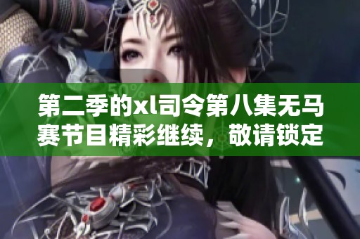 第二季的xl司令第八集无马赛节目精彩继续，敬请锁定观看！