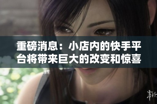 重磅消息：小店内的快手平台将带来巨大的改变和惊喜！
