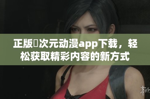 正版囧次元动漫app下载，轻松获取精彩内容的新方式