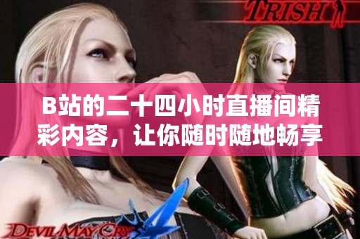 B站的二十四小时直播间精彩内容，让你随时随地畅享无限乐趣