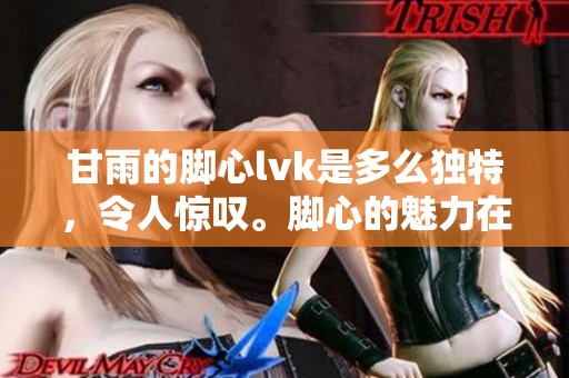 甘雨的脚心lvk是多么独特，令人惊叹。脚心的魅力在甘雨身上展现得淋漓尽致。