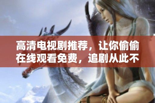 高清电视剧推荐，让你偷偷在线观看免费，追剧从此不再愁