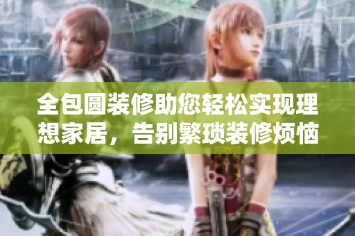 全包圆装修助您轻松实现理想家居，告别繁琐装修烦恼与困扰
