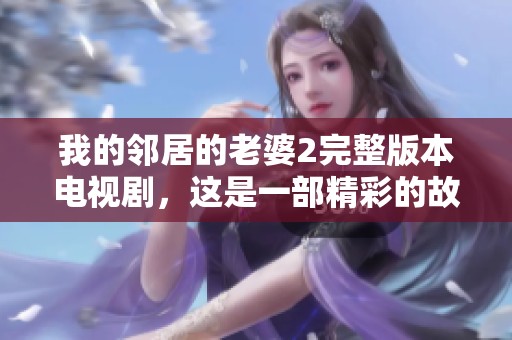 我的邻居的老婆2完整版本电视剧，这是一部精彩的故事值得观看！
