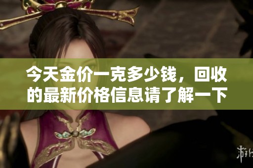 今天金价一克多少钱，回收的最新价格信息请了解一下