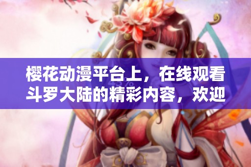 樱花动漫平台上，在线观看斗罗大陆的精彩内容，欢迎大家来体验！
