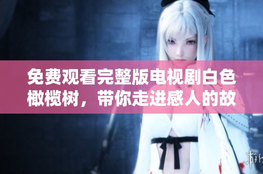 免费观看完整版电视剧白色橄榄树，带你走进感人的故事情节