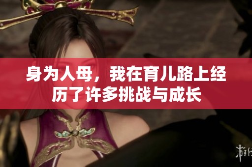 身为人母，我在育儿路上经历了许多挑战与成长