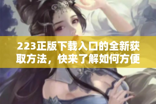 223正版下载入口的全新获取方法，快来了解如何方便下载吧