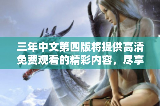 三年中文第四版将提供高清免费观看的精彩内容，尽享视听盛宴。