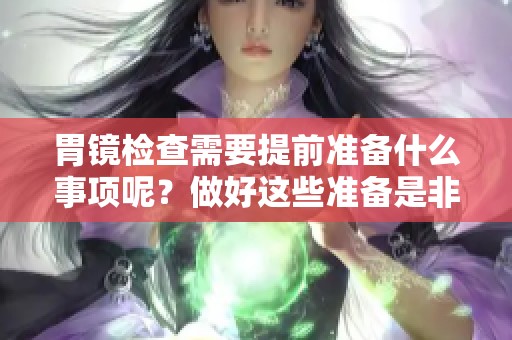 胃镜检查需要提前准备什么事项呢？做好这些准备是非常重要的！