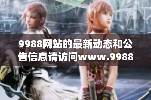 9988网站的最新动态和公告信息请访问www.9988.gov.cn获取了解更多内容