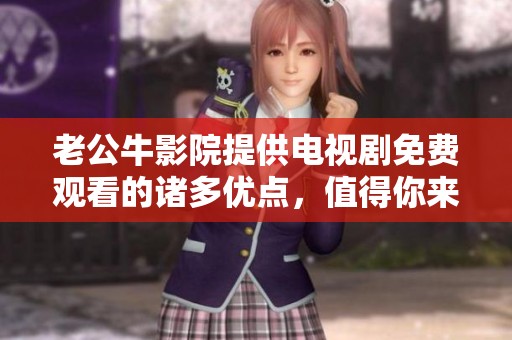 老公牛影院提供电视剧免费观看的诸多优点，值得你来体验一番！
