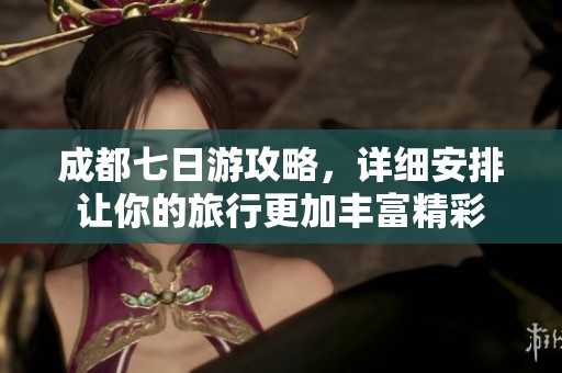 成都七日游攻略，详细安排让你的旅行更加丰富精彩