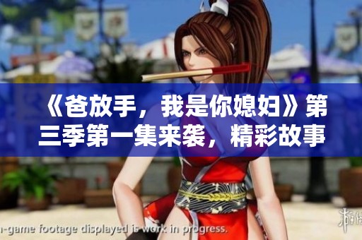 《爸放手，我是你媳妇》第三季第一集来袭，精彩故事再次揭晓！