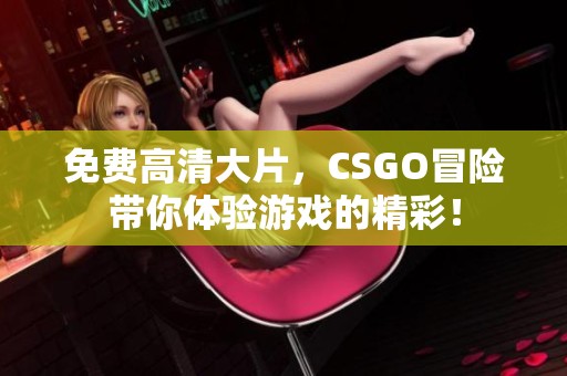 免费高清大片，CSGO冒险带你体验游戏的精彩！