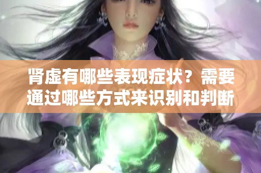 肾虚有哪些表现症状？需要通过哪些方式来识别和判断呢