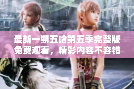 最新一期五哈第五季完整版免费观看，精彩内容不容错过，快来观看吧！